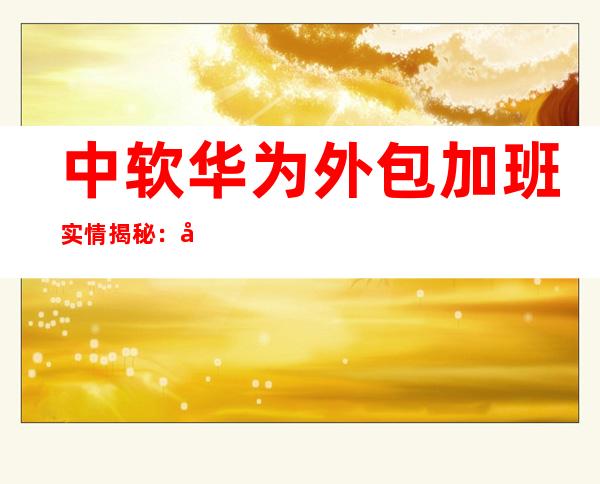 中软华为外包加班实情揭秘：多少心酸泪